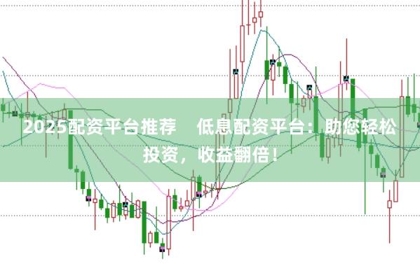2025配资平台推荐    低息配资平台：助您轻松投资，收益翻倍！