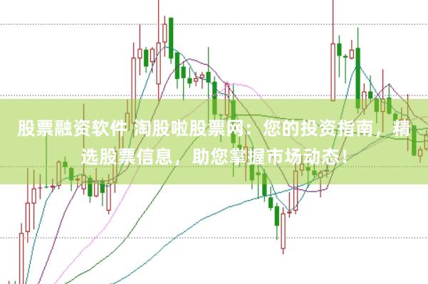 股票融资软件 淘股啦股票网：您的投资指南，精选股票信息，助您掌握市场动态！