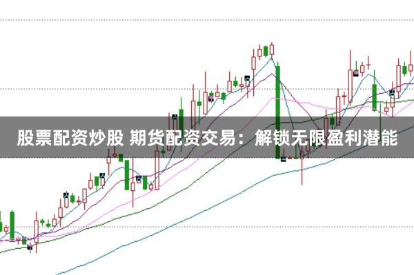 股票配资炒股 期货配资交易：解锁无限盈利潜能