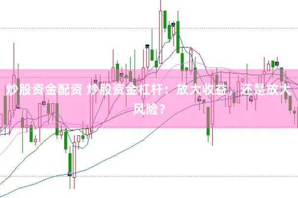炒股资金配资 炒股资金杠杆：放大收益，还是放大风险？