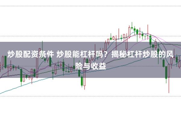 炒股配资条件 炒股能杠杆吗？揭秘杠杆炒股的风险与收益