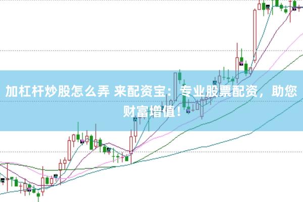加杠杆炒股怎么弄 来配资宝：专业股票配资，助您财富增值！