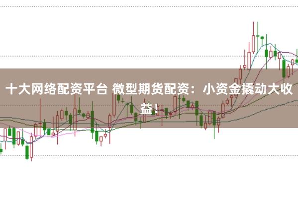 十大网络配资平台 微型期货配资：小资金撬动大收益！