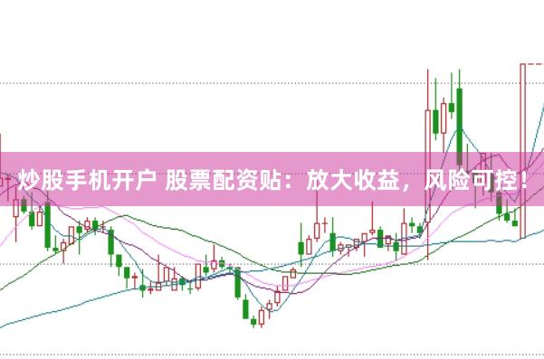 炒股手机开户 股票配资贴：放大收益，风险可控！