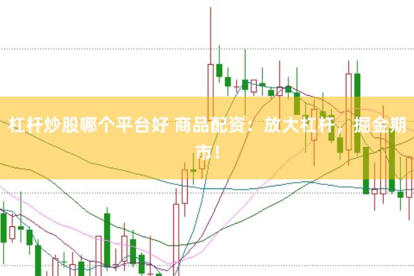 杠杆炒股哪个平台好 商品配资：放大杠杆，掘金期市！