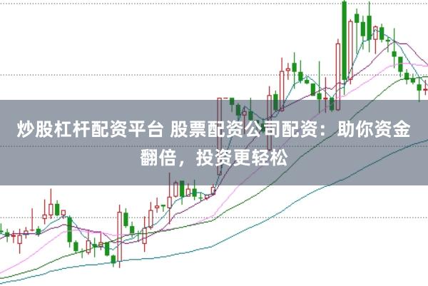 炒股杠杆配资平台 股票配资公司配资：助你资金翻倍，投资更轻松