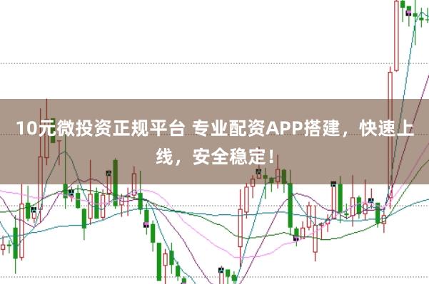 10元微投资正规平台 专业配资APP搭建，快速上线，安全稳定！