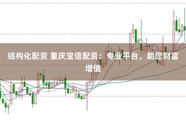 结构化配资 重庆宝信配资：专业平台，助您财富增值