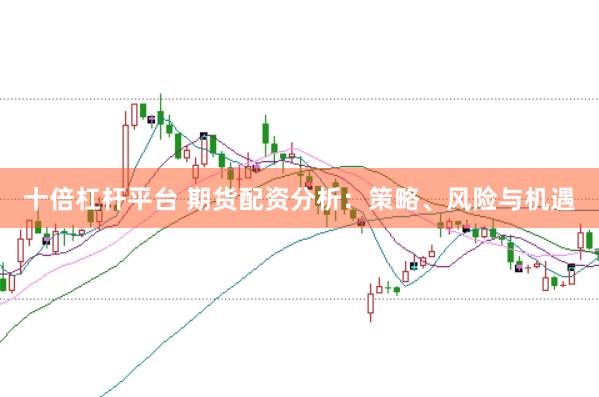 十倍杠杆平台 期货配资分析：策略、风险与机遇