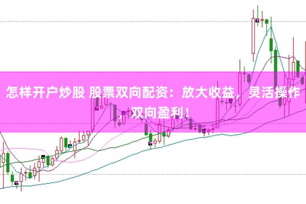 怎样开户炒股 股票双向配资：放大收益，灵活操作，双向盈利！