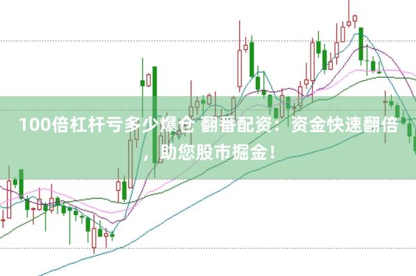 100倍杠杆亏多少爆仓 翻番配资：资金快速翻倍，助您股市掘金！