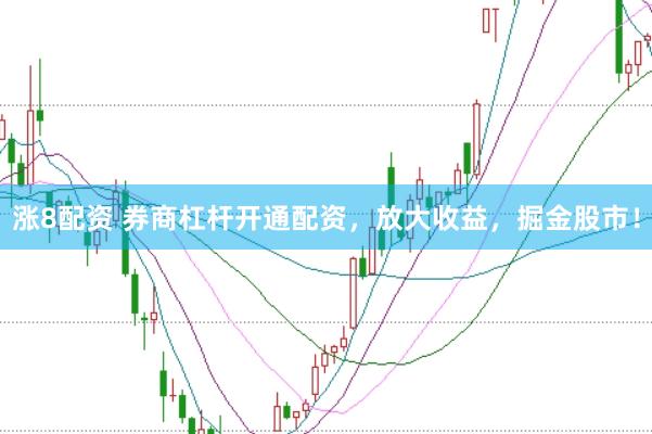 涨8配资 券商杠杆开通配资，放大收益，掘金股市！
