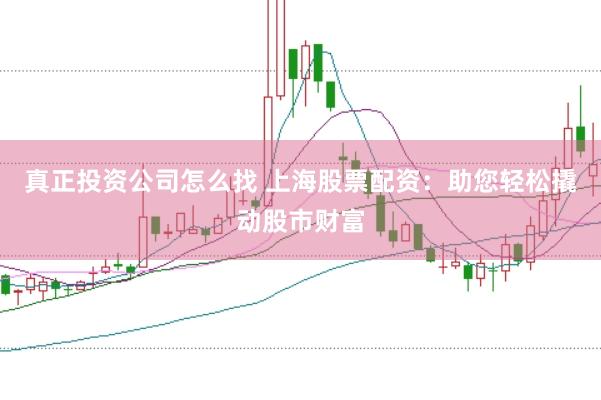 真正投资公司怎么找 上海股票配资：助您轻松撬动股市财富