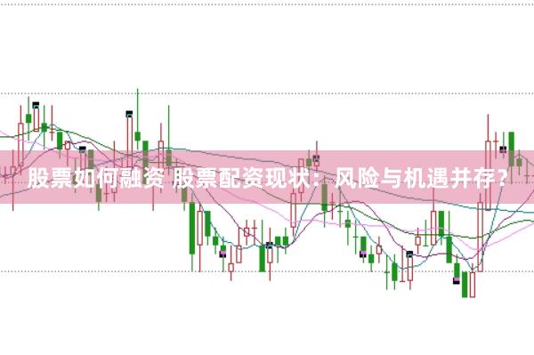 股票如何融资 股票配资现状：风险与机遇并存？