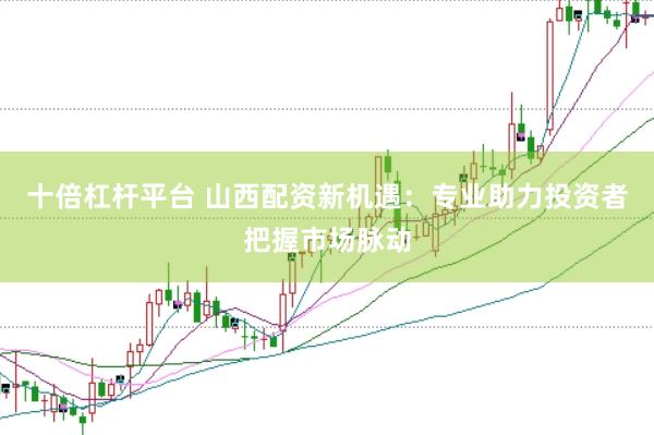 十倍杠杆平台 山西配资新机遇：专业助力投资者把握市场脉动