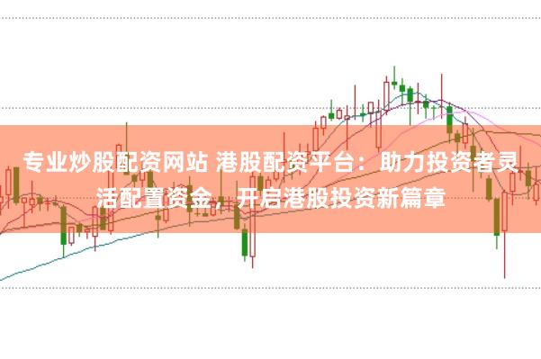 专业炒股配资网站 港股配资平台:助力投资者灵活配置资金,开启港股投资新篇章