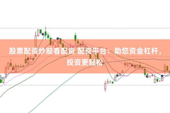 股票配资炒股看配资 配资平台：助您资金杠杆，投资更轻松