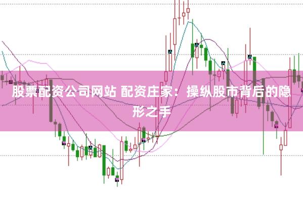 股票配资公司网站 配资庄家：操纵股市背后的隐形之手