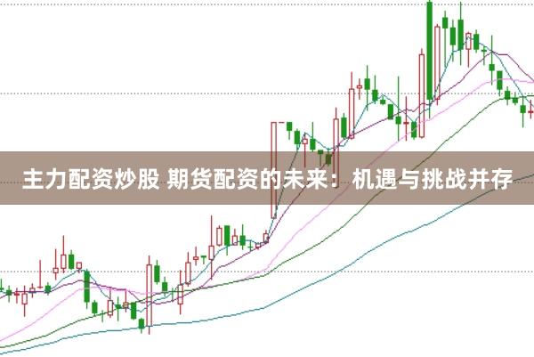 主力配资炒股 期货配资的未来：机遇与挑战并存