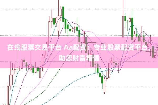 在线股票交易平台 Aa配资：专业股票配资平台，助您财富增值