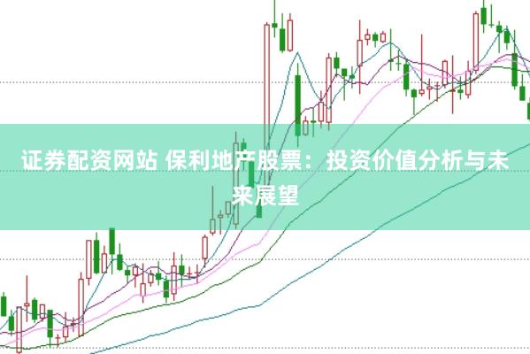 证券配资网站 保利地产股票：投资价值分析与未来展望