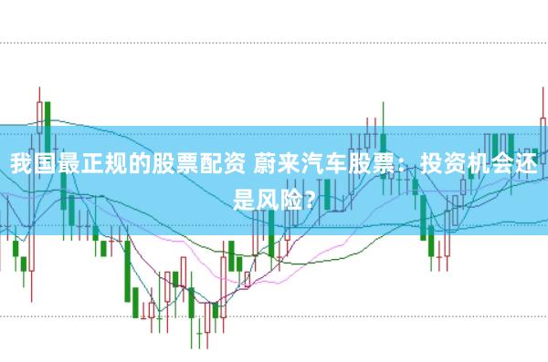 我国最正规的股票配资 蔚来汽车股票：投资机会还是风险？
