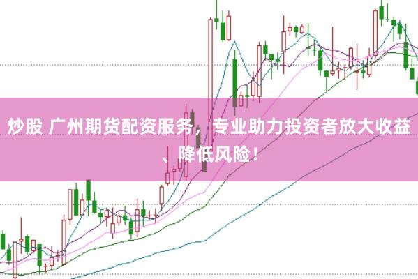炒股 广州期货配资服务，专业助力投资者放大收益、降低风险！