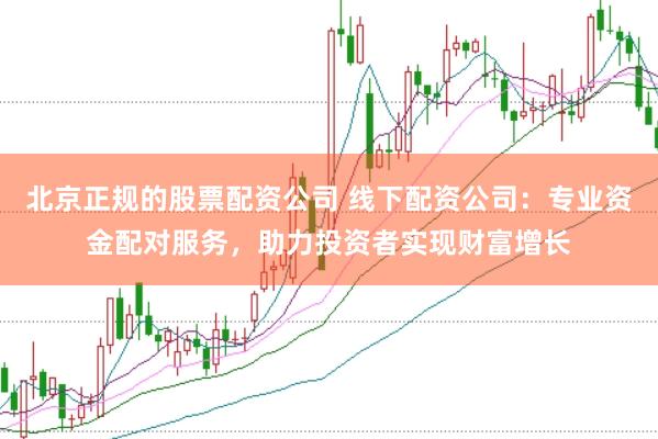 北京正规的股票配资公司 线下配资公司：专业资金配对服务，助力投资者实现财富增长