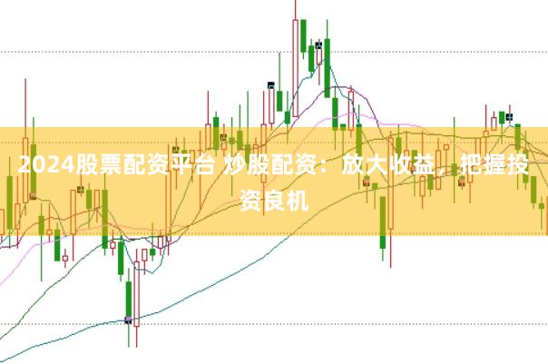 2024股票配资平台 炒股配资：放大收益，把握投资良机