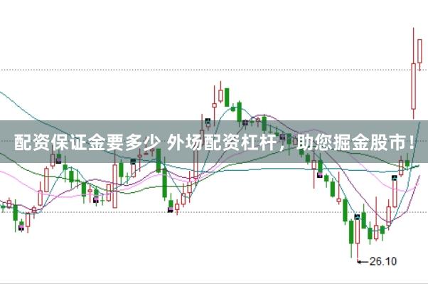 配资保证金要多少 外场配资杠杆，助您掘金股市！