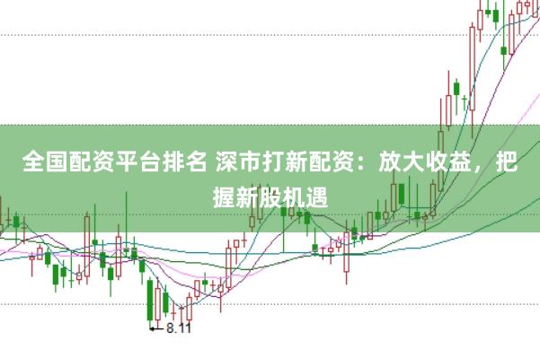 全国配资平台排名 深市打新配资：放大收益，把握新股机遇