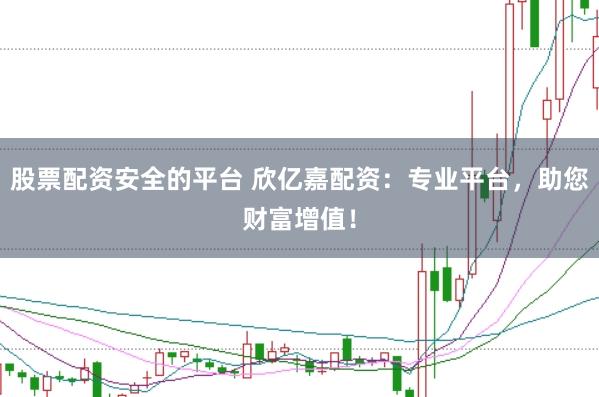 股票配资安全的平台 欣亿嘉配资：专业平台，助您财富增值！