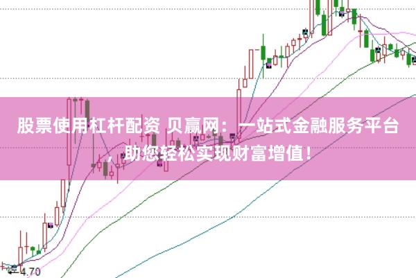 股票使用杠杆配资 贝赢网：一站式金融服务平台，助您轻松实现财富增值！