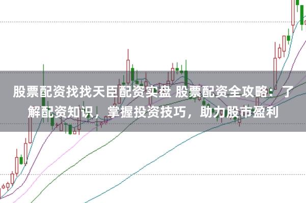股票配资找找天臣配资实盘 股票配资全攻略：了解配资知识，掌握投资技巧，助力股市盈利