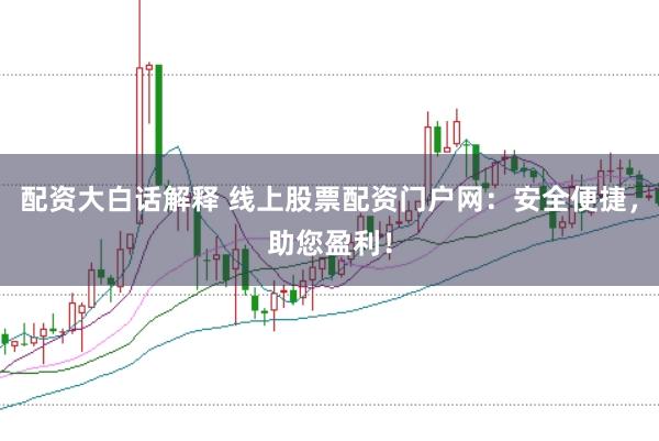 配资大白话解释 线上股票配资门户网：安全便捷，助您盈利！