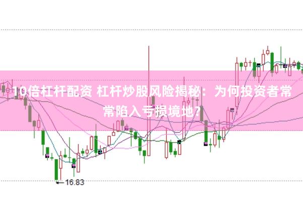 10倍杠杆配资 杠杆炒股风险揭秘：为何投资者常常陷入亏损境地？