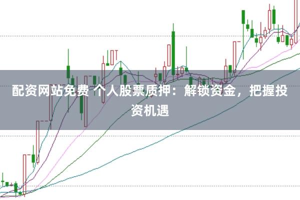 配资网站免费 个人股票质押：解锁资金，把握投资机遇