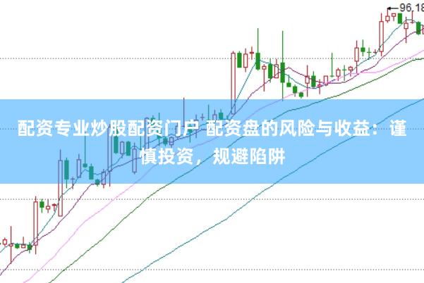 配资专业炒股配资门户 配资盘的风险与收益：谨慎投资，规避陷阱