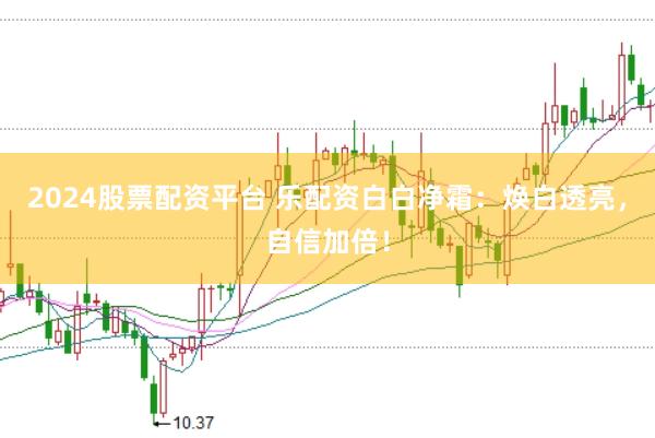 2024股票配资平台 乐配资白白净霜：焕白透亮，自信加倍！