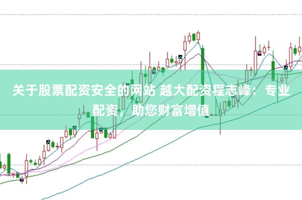 关于股票配资安全的网站 越大配资程志峰：专业配资，助您财富增值