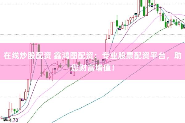 在线炒股配资 鑫鸿图配资：专业股票配资平台，助您财富增值！