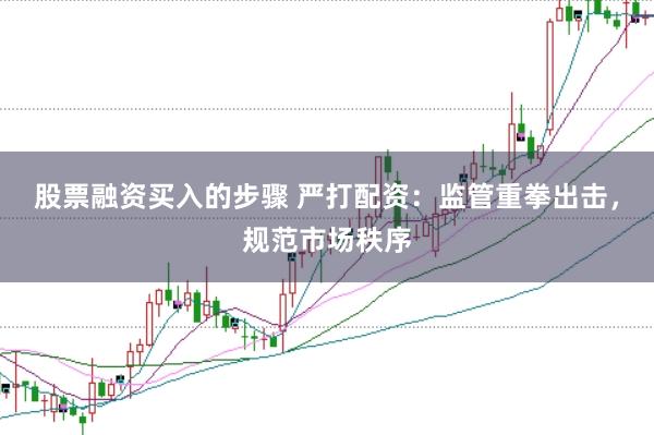 股票融资买入的步骤 严打配资：监管重拳出击，规范市场秩序