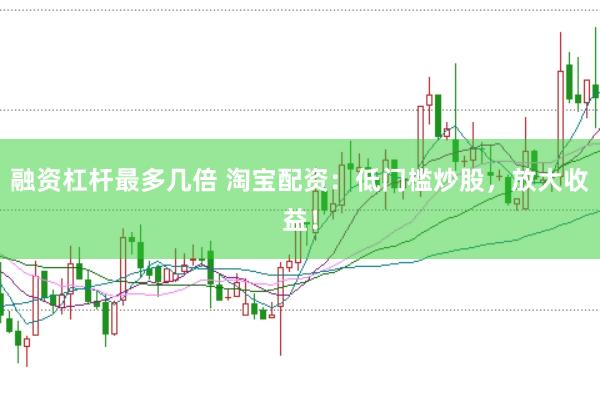 融资杠杆最多几倍 淘宝配资：低门槛炒股，放大收益！