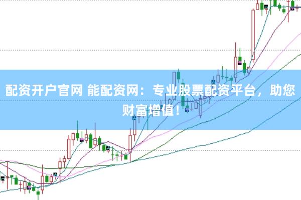 配资开户官网 能配资网：专业股票配资平台，助您财富增值！