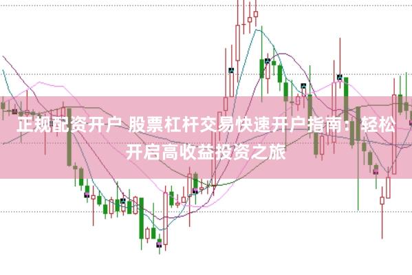 正规配资开户 股票杠杆交易快速开户指南：轻松开启高收益投资之旅