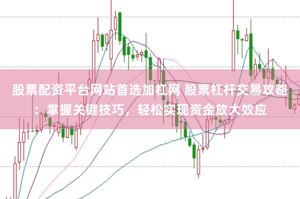 股票配资平台网站首选加杠网 股票杠杆交易攻略：掌握关键技巧，轻松实现资金放大效应