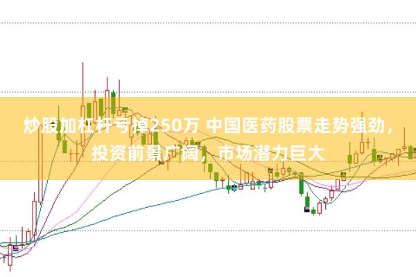 炒股加杠杆亏掉250万 中国医药股票走势强劲，投资前景广阔，市场潜力巨大