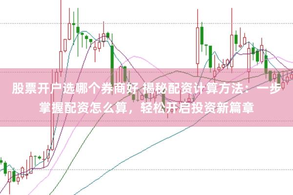 股票开户选哪个券商好 揭秘配资计算方法：一步掌握配资怎么算，轻松开启投资新篇章