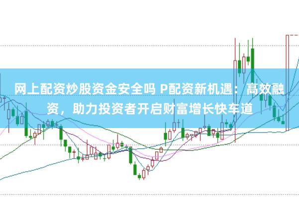 网上配资炒股资金安全吗 P配资新机遇：高效融资，助力投资者开启财富增长快车道