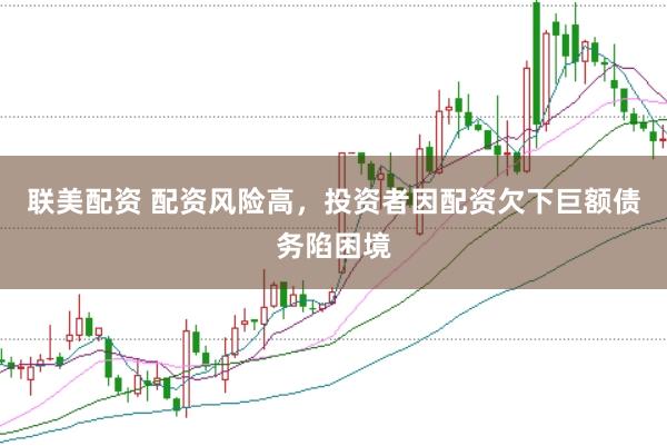 联美配资 配资风险高，投资者因配资欠下巨额债务陷困境